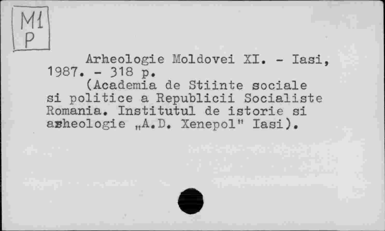 ﻿Ml P
Arheologie Moldovei XI. - Iasi, 1987. - 318 p.
(Academia de Stiinte sociale si politice a Republic!! Socialiste Romania. Institutul de istorie si asheologie „A.D. Xenepol" Iasi).